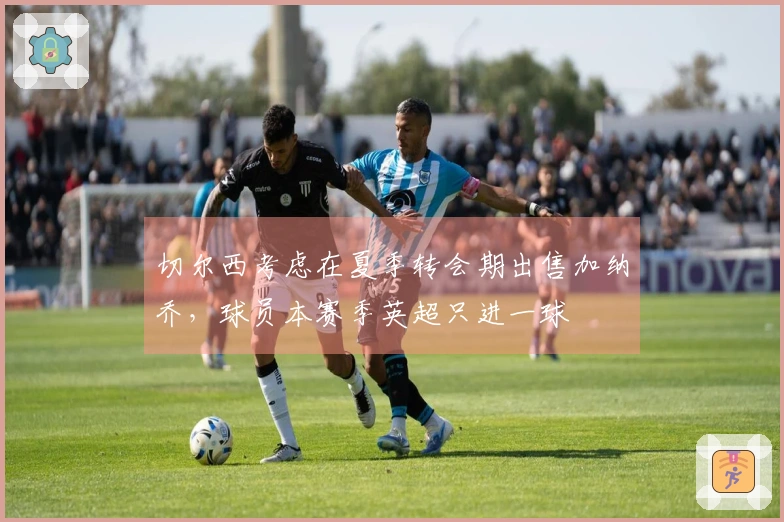 切尔西考虑在夏季转会期出售加纳乔，球员本赛季英超只进一球