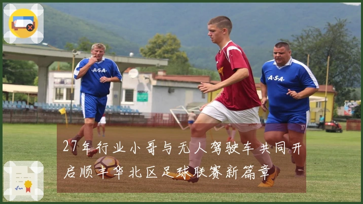 27年行业小哥与无人驾驶车共同开启顺丰华北区足球联赛新篇章