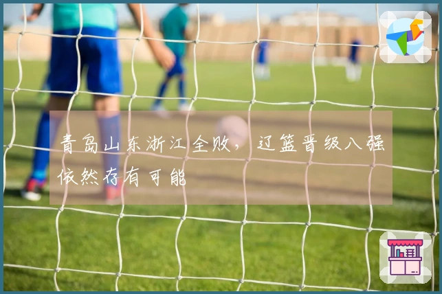 青岛山东浙江全败，辽篮晋级八强依然存有可能