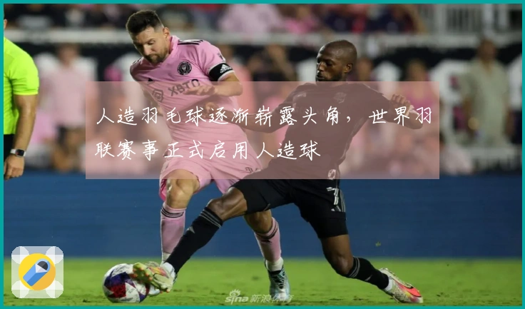 人造羽毛球逐渐崭露头角，世界羽联赛事正式启用人造球