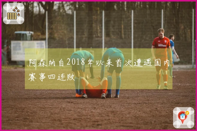 阿森纳自2018年以来首次遭遇国内赛事四连败