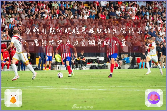 翟晓川期待超越易建联的出场记录：愿持续努力为首钢贡献力量