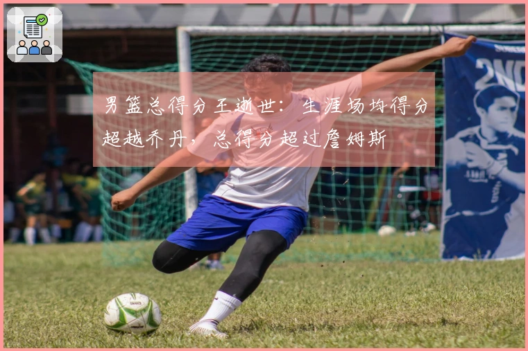 男篮总得分王逝世：生涯场均得分超越乔丹，总得分超过詹姆斯