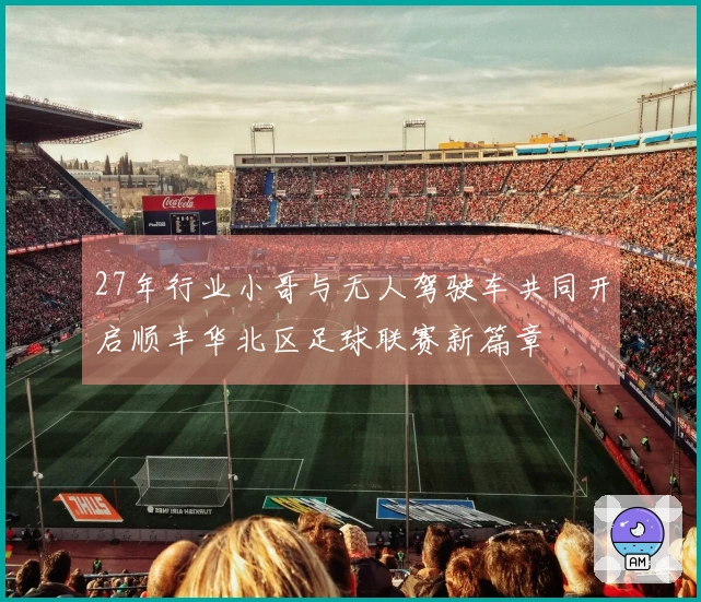 27年行业小哥与无人驾驶车共同开启顺丰华北区足球联赛新篇章
