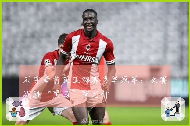石宇奇首获亚锦赛男单冠军，决赛战胜“黑马”阿尤什