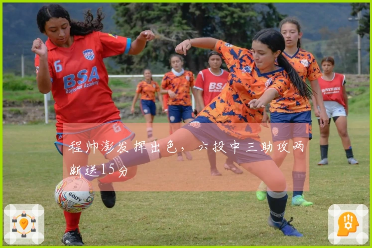 程帅澎发挥出色，六投中三助攻两断送15分