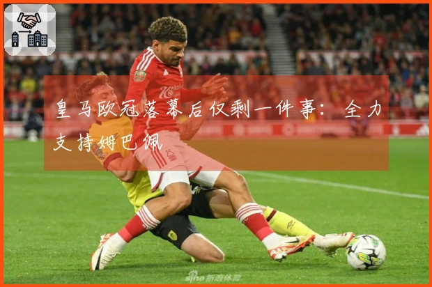 皇马欧冠落幕后仅剩一件事：全力支持姆巴佩