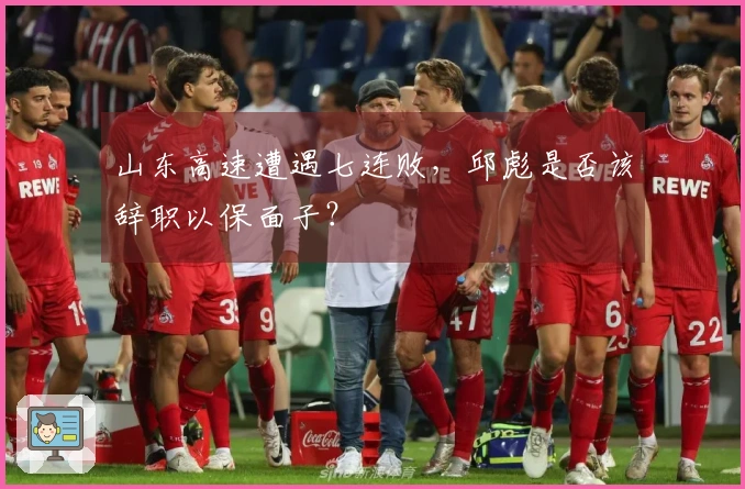 山东高速遭遇七连败，邱彪是否该辞职以保面子？