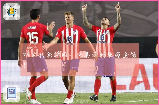 四大精彩瞬间，决赛现场燃爆全场！